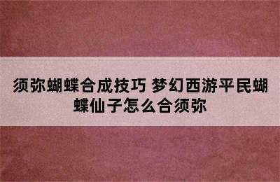 须弥蝴蝶合成技巧 梦幻西游平民蝴蝶仙子怎么合须弥